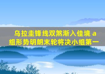 乌拉圭锋线双煞渐入佳境 a组形势明朗末轮将决小组第一